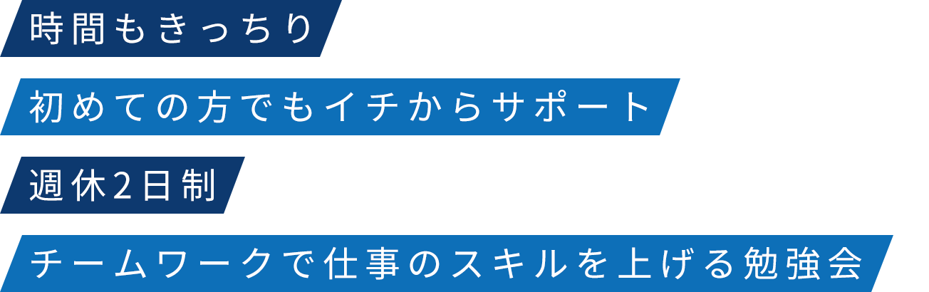 時間もきっちり 初めての方でもイチからサポート 週休2日制 チームワークで仕事のスキルを上げる勉強会